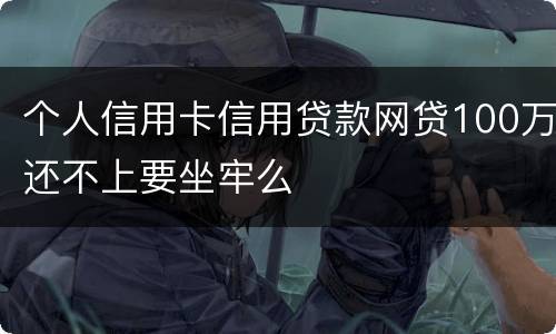 个人信用卡信用贷款网贷100万还不上要坐牢么
