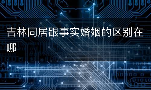 吉林同居跟事实婚姻的区别在哪