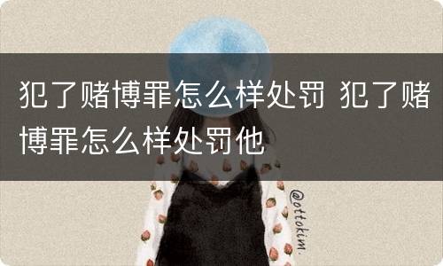 犯了赌博罪怎么样处罚 犯了赌博罪怎么样处罚他
