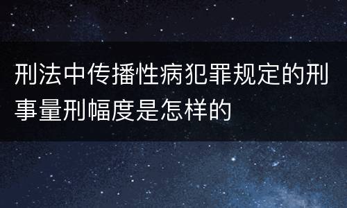 刑法中传播性病犯罪规定的刑事量刑幅度是怎样的