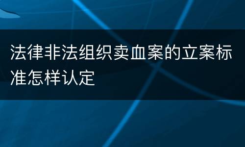 法律非法组织卖血案的立案标准怎样认定