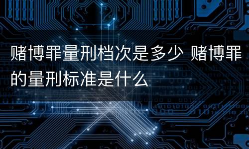赌博罪量刑档次是多少 赌博罪的量刑标准是什么
