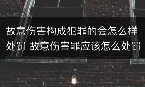 故意伤害构成犯罪的会怎么样处罚 故意伤害罪应该怎么处罚