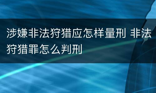 涉嫌非法狩猎应怎样量刑 非法狩猎罪怎么判刑