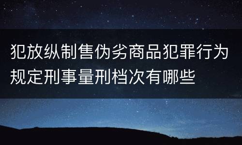犯放纵制售伪劣商品犯罪行为规定刑事量刑档次有哪些
