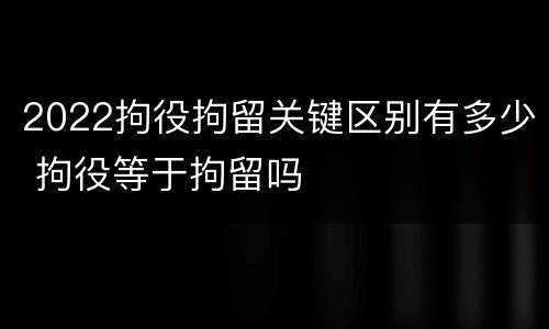 2022拘役拘留关键区别有多少 拘役等于拘留吗