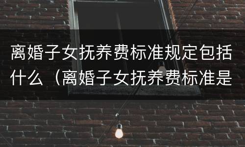 离婚子女抚养费标准规定包括什么（离婚子女抚养费标准是什么）