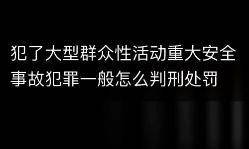 犯了大型群众性活动重大安全事故犯罪一般怎么判刑处罚