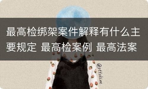 最高检绑架案件解释有什么主要规定 最高检案例 最高法案例