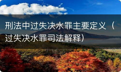 刑法中过失决水罪主要定义（过失决水罪司法解释）