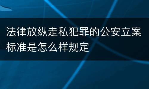 法律放纵走私犯罪的公安立案标准是怎么样规定