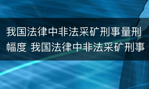 我国法律中非法采矿刑事量刑幅度 我国法律中非法采矿刑事量刑幅度最大的是