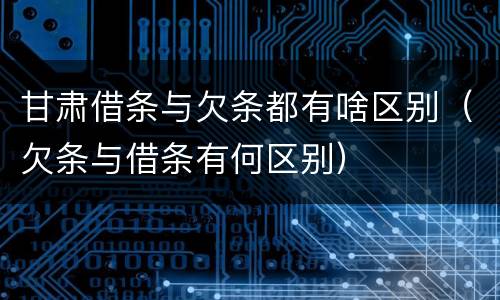 甘肃借条与欠条都有啥区别（欠条与借条有何区别）