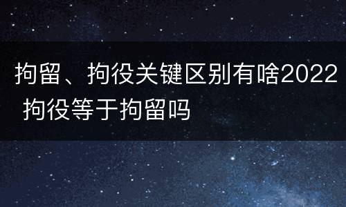 拘留、拘役关键区别有啥2022 拘役等于拘留吗