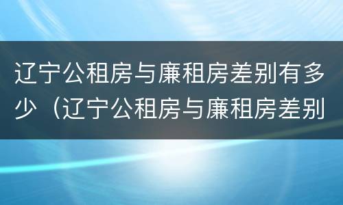 辽宁公租房与廉租房差别有多少（辽宁公租房与廉租房差别有多少个）