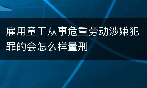 雇用童工从事危重劳动涉嫌犯罪的会怎么样量刑