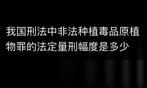 我国刑法中非法种植毒品原植物罪的法定量刑幅度是多少