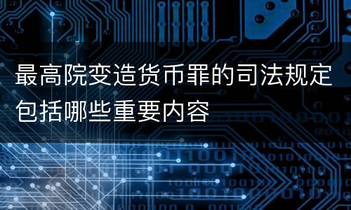 最高院变造货币罪的司法规定包括哪些重要内容