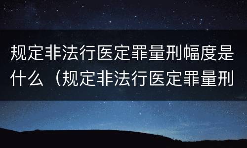 规定非法行医定罪量刑幅度是什么（规定非法行医定罪量刑幅度是什么）