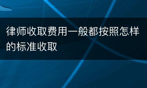 律师收取费用一般都按照怎样的标准收取