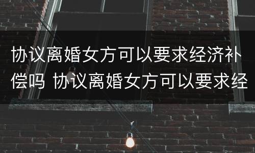 协议离婚女方可以要求经济补偿吗 协议离婚女方可以要求经济补偿吗合法吗