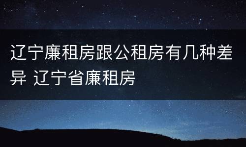 辽宁廉租房跟公租房有几种差异 辽宁省廉租房