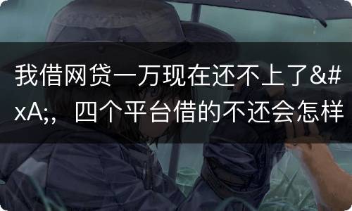 我借网贷一万现在还不上了
，四个平台借的不还会怎样？有点怕