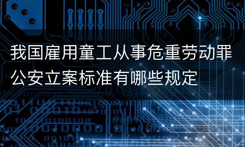 我国雇用童工从事危重劳动罪公安立案标准有哪些规定