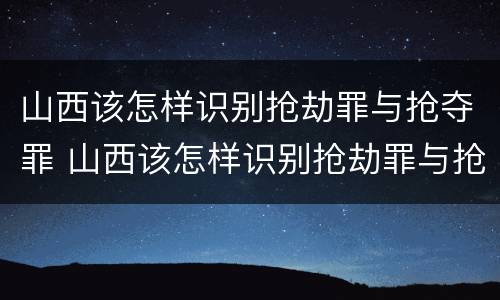 山西该怎样识别抢劫罪与抢夺罪 山西该怎样识别抢劫罪与抢夺罪呢
