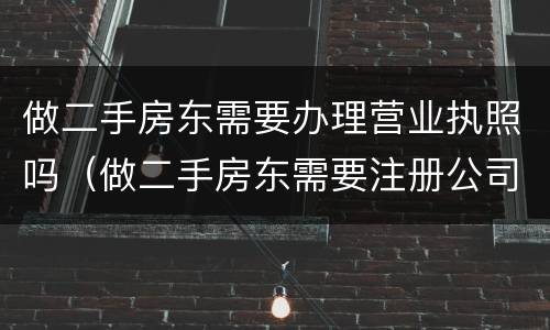 做二手房东需要办理营业执照吗（做二手房东需要注册公司吗）