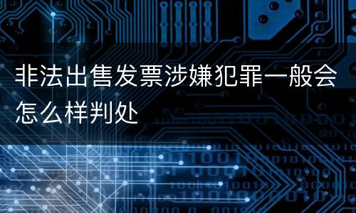 非法出售发票涉嫌犯罪一般会怎么样判处