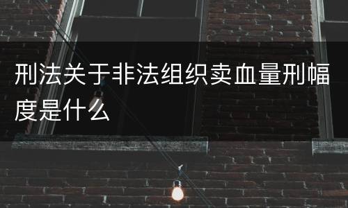 刑法关于非法组织卖血量刑幅度是什么