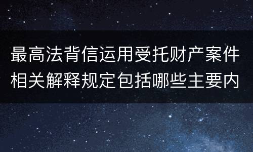 最高法背信运用受托财产案件相关解释规定包括哪些主要内容