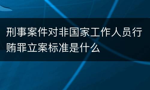 刑事案件对非国家工作人员行贿罪立案标准是什么