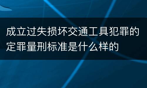 成立过失损坏交通工具犯罪的定罪量刑标准是什么样的