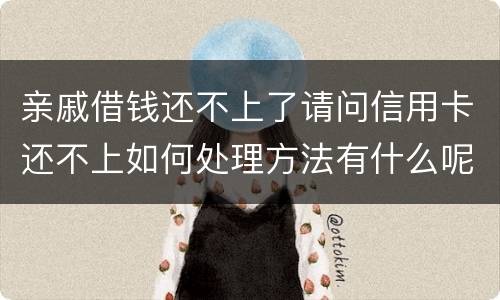亲戚借钱还不上了请问信用卡还不上如何处理方法有什么呢