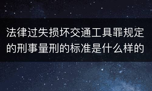 法律过失损坏交通工具罪规定的刑事量刑的标准是什么样的