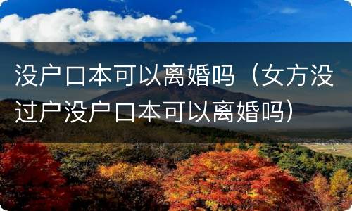 没户口本可以离婚吗（女方没过户没户口本可以离婚吗）