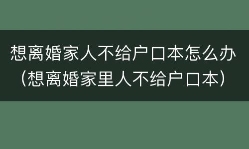 想离婚家人不给户口本怎么办（想离婚家里人不给户口本）
