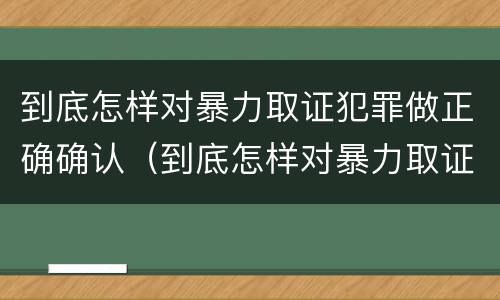 到底怎样对暴力取证犯罪做正确确认（到底怎样对暴力取证犯罪做正确确认呢）