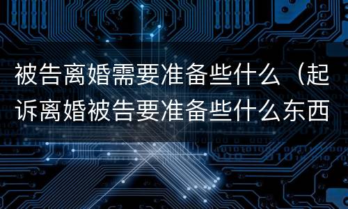 被告离婚需要准备些什么（起诉离婚被告要准备些什么东西）