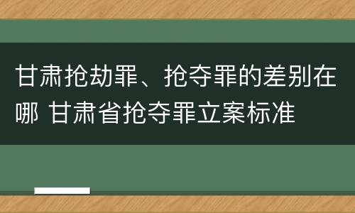 甘肃抢劫罪、抢夺罪的差别在哪 甘肃省抢夺罪立案标准