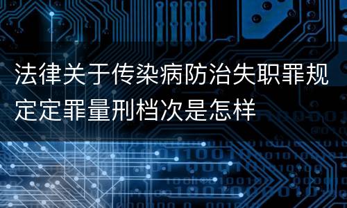 法律关于传染病防治失职罪规定定罪量刑档次是怎样