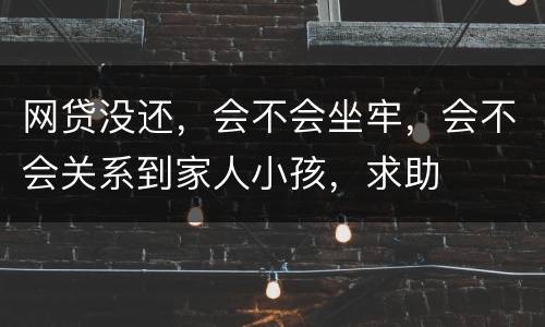 网贷没还，会不会坐牢，会不会关系到家人小孩，求助