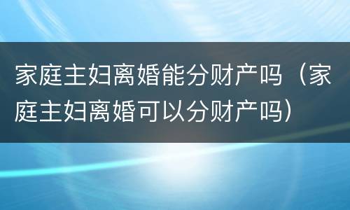家庭主妇离婚能分财产吗（家庭主妇离婚可以分财产吗）