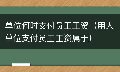 单位何时支付员工工资（用人单位支付员工工资属于）