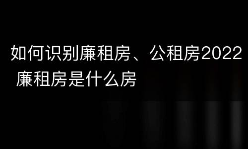 如何识别廉租房、公租房2022 廉租房是什么房