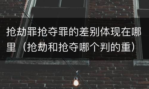 抢劫罪抢夺罪的差别体现在哪里（抢劫和抢夺哪个判的重）