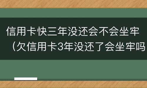 信用卡快三年没还会不会坐牢（欠信用卡3年没还了会坐牢吗）