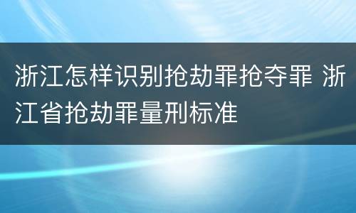 浙江怎样识别抢劫罪抢夺罪 浙江省抢劫罪量刑标准